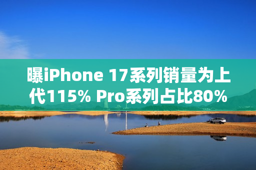 曝iPhone 17系列销量为上代115% Pro系列占比80%