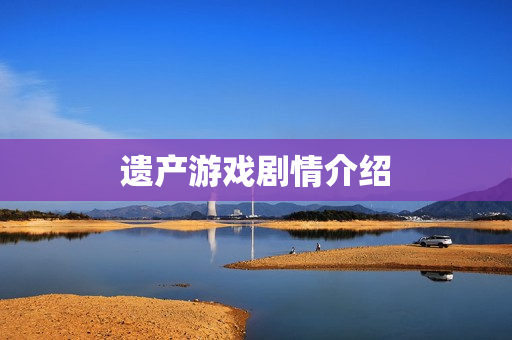 遗产游戏剧情介绍