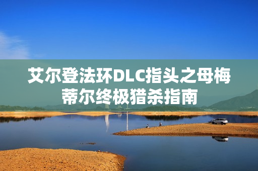 艾尔登法环DLC指头之母梅蒂尔终极猎杀指南