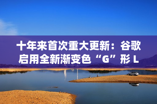 十年来首次重大更新：谷歌启用全新渐变色“G”形 Logo
