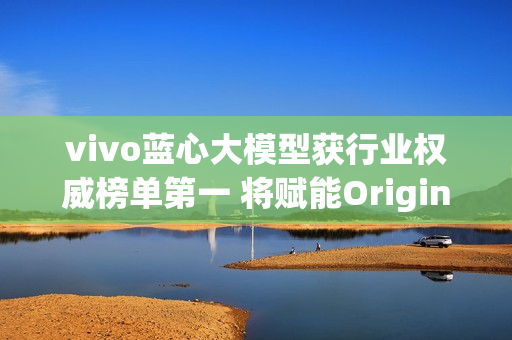 vivo蓝心大模型获行业权威榜单第一 将赋能OriginOS 6