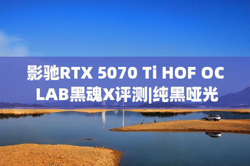 影驰RTX 5070 Ti HOF OC LAB黑魂X评测|纯黑哑光 旗舰性能