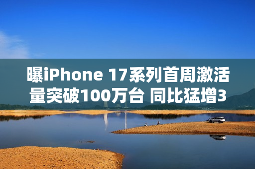 曝iPhone 17系列首周激活量突破100万台 同比猛增33%