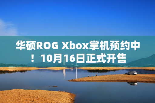 华硕ROG Xbox掌机预约中！10月16日正式开售