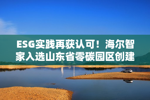 ESG实践再获认可！海尔智家入选山东省零碳园区创建名单