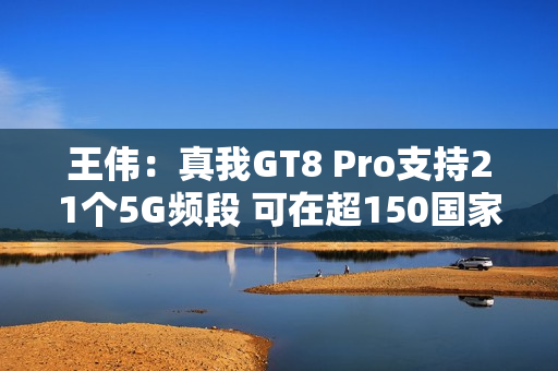 王伟：真我GT8 Pro支持21个5G频段 可在超150国家用