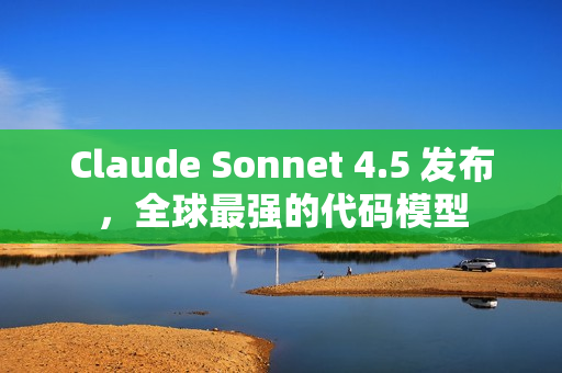 Claude Sonnet 4.5 发布，全球最强的代码模型