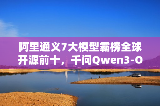 阿里通义7大模型霸榜全球开源前十,千问Qwen3-Omni登顶 阿里通义7大模型霸榜全球开源前十,千问Qwen3-Omni登顶