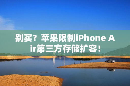 别买？苹果限制iPhone Air第三方存储扩容！