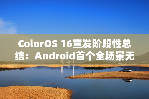 ColorOS 16宣发阶段性总结：Android首个全场景无缝架构