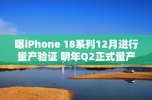 曝iPhone 18系列12月进行量产验证 明年Q2正式量产