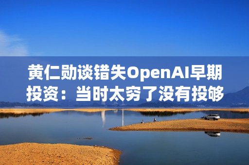 黄仁勋谈错失OpenAI早期投资：当时太穷了没有投够