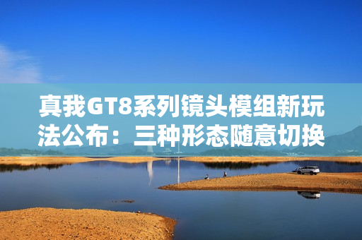 真我GT8系列镜头模组新玩法公布：三种形态随意切换