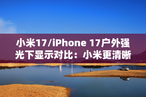 小米17/iPhone 17户外强光下显示对比：小米更清晰