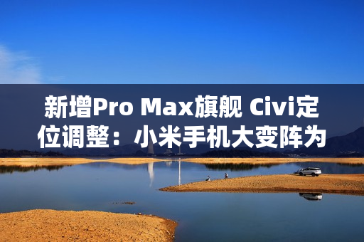 新增Pro Max旗舰 Civi定位调整：小米手机大变阵为哪般？