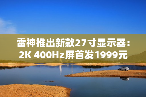 雷神推出新款27寸显示器：2K 400Hz屏首发1999元