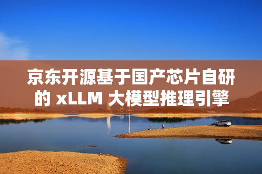 京东开源基于国产芯片自研的 xLLM 大模型推理引擎