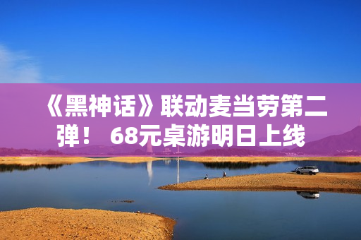 《黑神话》联动麦当劳第二弹！ 68元桌游明日上线