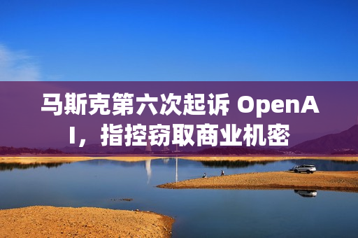 马斯克第六次起诉 OpenAI,指控窃取商业机密 马斯克第六次起诉 OpenAI,指控窃取商业机密