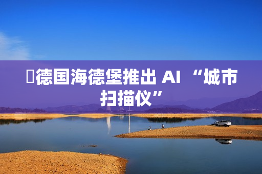 德国海德堡推出 AI “城市扫描仪” 德国海德堡推出 AI “城市扫描仪”