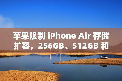 苹果限制 iPhone Air 存储扩容，256GB、512GB 和 1TB 颗粒均无法被识别