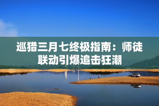 巡猎三月七终极指南：师徒联动引爆追击狂潮