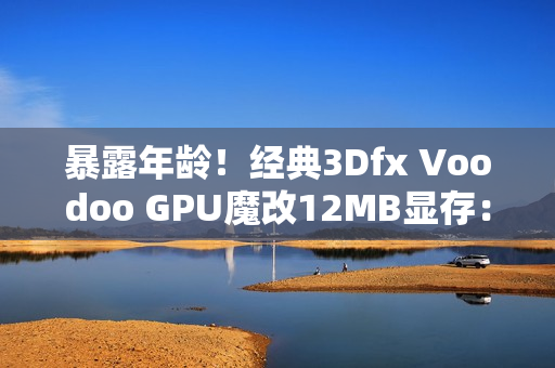 暴露年龄！经典3Dfx Voodoo GPU魔改12MB显存：性能提升60%