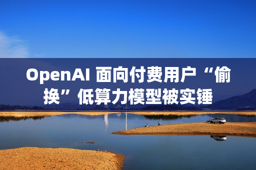 OpenAI 面向付费用户“偷换”低算力模型被实锤