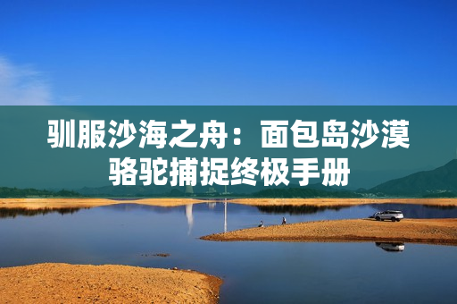 驯服沙海之舟：面包岛沙漠骆驼捕捉终极手册