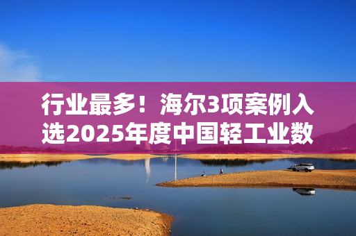 行业最多！海尔3项案例入选2025年度中国轻工业数字化转型“领航者”