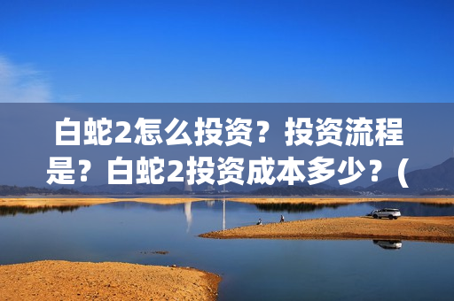 白蛇2怎么投资？投资流程是？白蛇2投资成本多少？(白蛇2 bug)