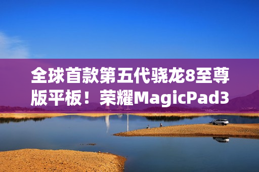 全球首款第五代骁龙8至尊版平板！荣耀MagicPad3 Pro 13.3支持iOS、鸿蒙互传