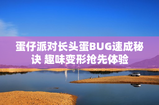 蛋仔派对长头蛋BUG速成秘诀 趣味变形抢先体验