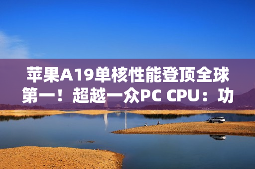 苹果A19单核性能登顶全球第一！超越一众PC CPU：功耗仅4W