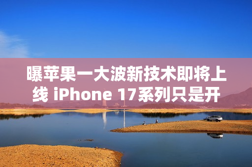 曝苹果一大波新技术即将上线 iPhone 17系列只是开始！