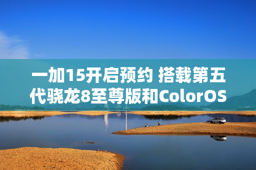一加15开启预约 搭载第五代骁龙8至尊版和ColorOS 16