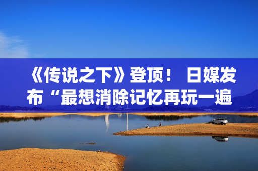 《传说之下》登顶！ 日媒发布“最想消除记忆再玩一遍的游戏top10”