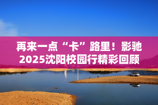 再来一点“卡”路里！影驰2025沈阳校园行精彩回顾