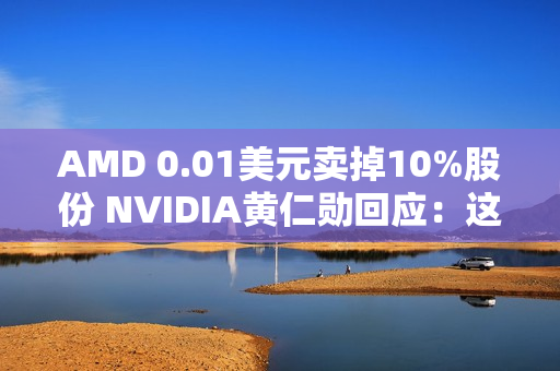 AMD 0.01美元卖掉10%股份 NVIDIA黄仁勋回应：这很聪明