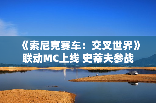 《索尼克赛车：交叉世界》联动MC上线 史蒂夫参战