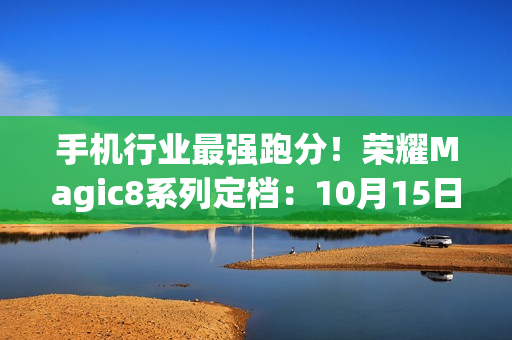 手机行业最强跑分！荣耀Magic8系列定档：10月15日见