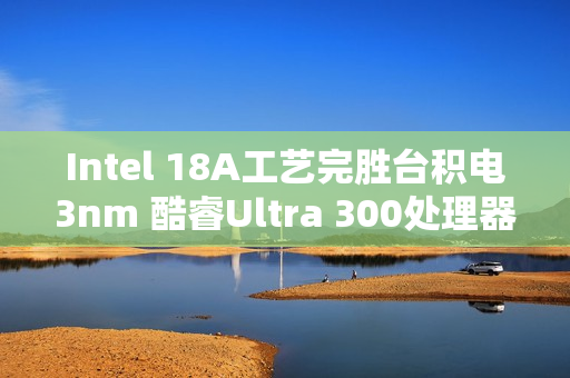 Intel 18A工艺完胜台积电3nm 酷睿Ultra 300处理器能效暴增50%