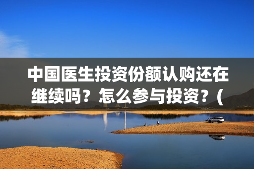 中国医生投资份额认购还在继续吗？怎么参与投资？(中国医生投资可靠吗)