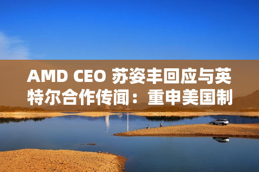 AMD CEO 苏姿丰回应与英特尔合作传闻:重申美国制造,但没把话说死 AMD CEO 苏姿丰回应与英特尔合作传闻:重申美国制造,但没把话说死