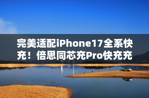 完美适配iPhone17全系快充！倍思同芯充Pro快充充电器套装图赏