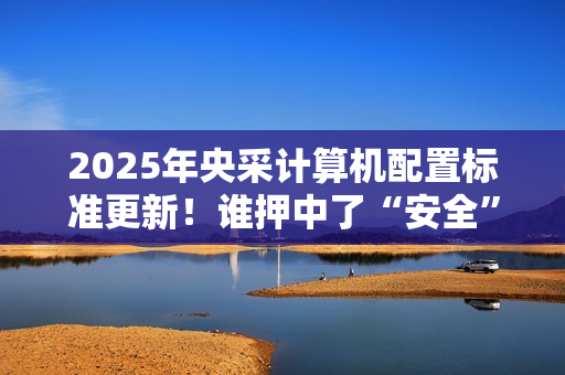 2025年央采计算机配置标准更新！谁押中了“安全”和“通用”两道考题?