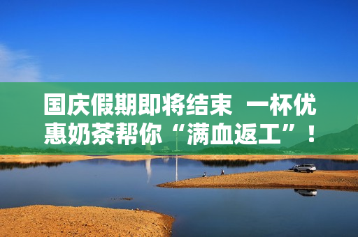 国庆假期即将结束  一杯优惠奶茶帮你“满血返工”！