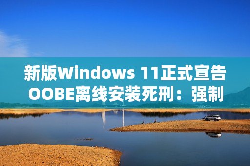 新版Windows 11正式宣告OOBE离线安装死刑：强制绑定微软账号安装系统