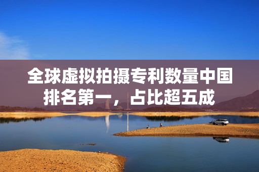 全球虚拟拍摄专利数量中国排名第一，占比超五成