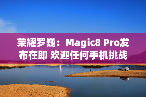 荣耀罗巍：Magic8 Pro发布在即 欢迎任何手机挑战